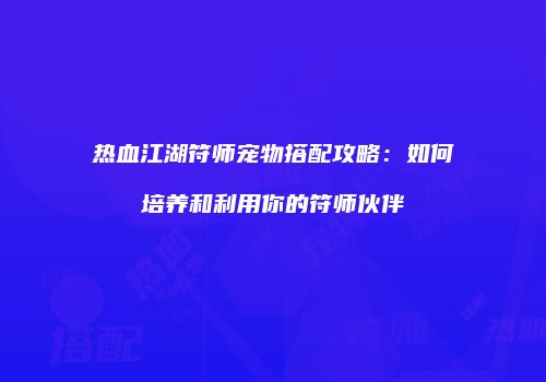 热血江湖符师宠物搭配攻略:如何培养和利用你的符师伙伴