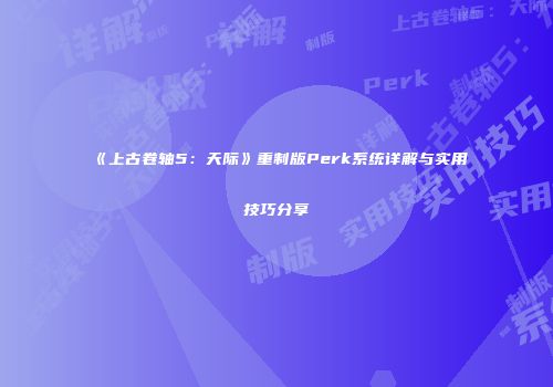 《上古卷轴5：天际》重制版Perk系统详解与实用技巧分享