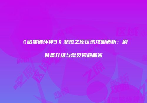 《暗黑破坏神3》悲惨之原区域攻略解析：刷装备升级与常见问题解答