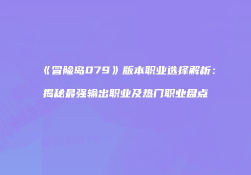 《冒险岛079》版本职业选择解析：揭秘最强输出职业及热门职业盘点