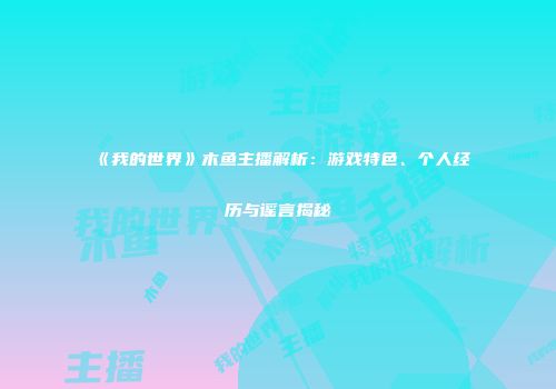 《我的世界》木鱼主播解析：游戏特色、个人经历与谣言揭秘