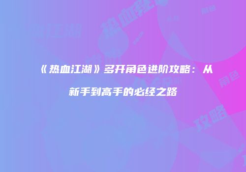 《热血江湖》多开角色进阶攻略：从新手到高手的必经之路