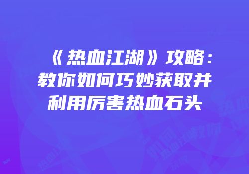 《热血江湖》攻略：教你如何巧妙获取并利用厉害热血石头