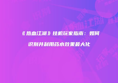 《热血江湖》挂机玩家指南：如何识别并利用药水效果最大化