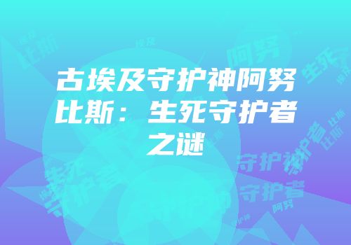 古埃及守护神阿努比斯：生死守护者之谜