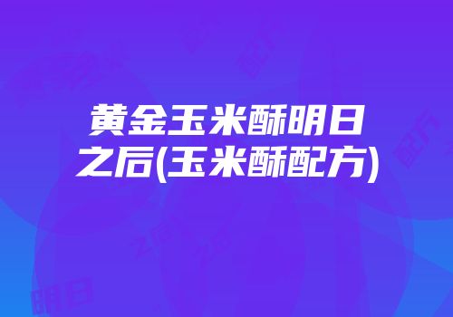黄金玉米酥明日之后(玉米酥配方)