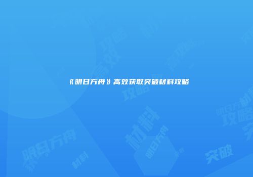 《明日方舟》高效获取突破材料攻略