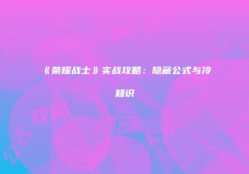 《荣耀战士》实战攻略：隐藏公式与冷知识
