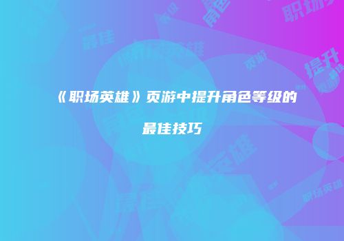 《职场英雄》页游中提升角色等级的最佳技巧
