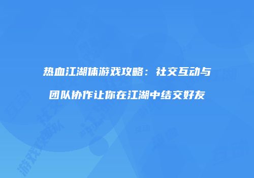 热血江湖体游戏攻略：社交互动与团队协作让你在江湖中结交好友