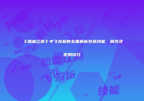 《热血江湖》中飞龙枪的全面解析包括技能、属性及使用技巧