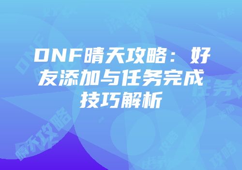 DNF晴天攻略：好友添加与任务完成技巧解析