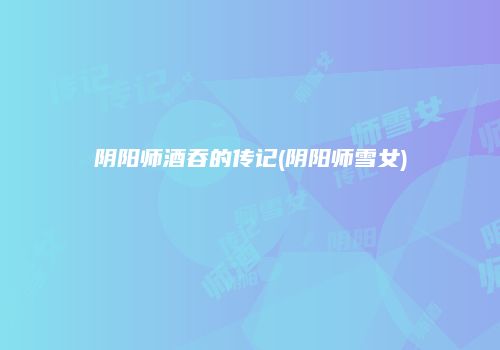 阴阳师酒吞的传记(阴阳师雪女)