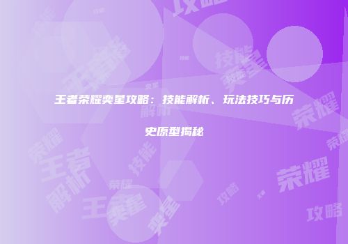 王者荣耀奕星攻略：技能解析、玩法技巧与历史原型揭秘