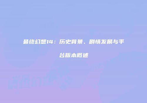 最终幻想14：历史背景、剧情发展与平台版本概述