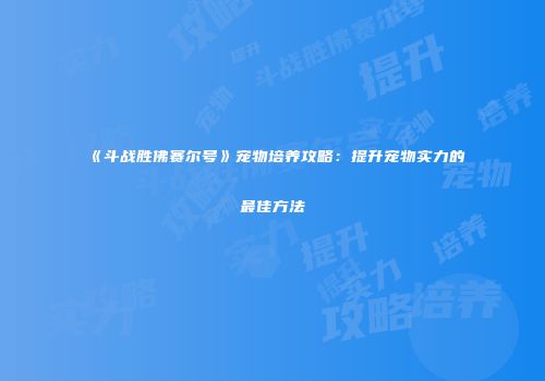 《斗战胜佛赛尔号》宠物培养攻略：提升宠物实力的最佳方法