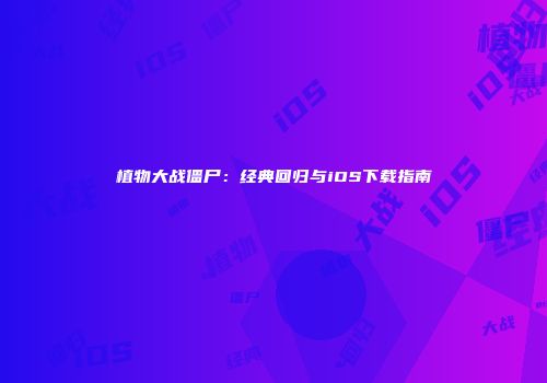 植物大战僵尸：经典回归与iOS下载指南