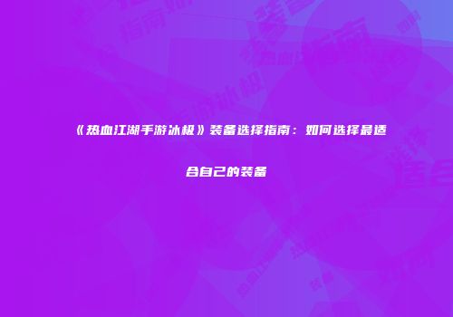 《热血江湖手游冰极》装备选择指南:如何选择最适合自己的装备