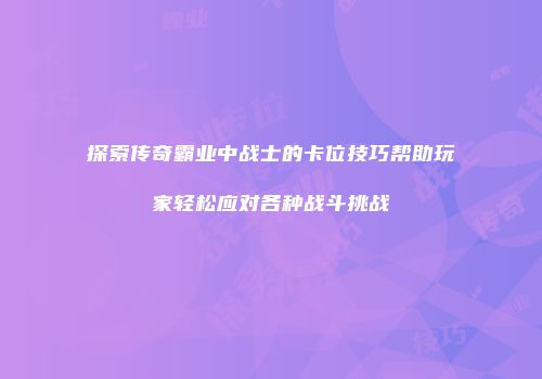探索传奇霸业中战士的卡位技巧帮助玩家轻松应对各种战斗挑战