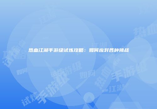 热血江湖手游级试炼攻略：如何应对各种挑战