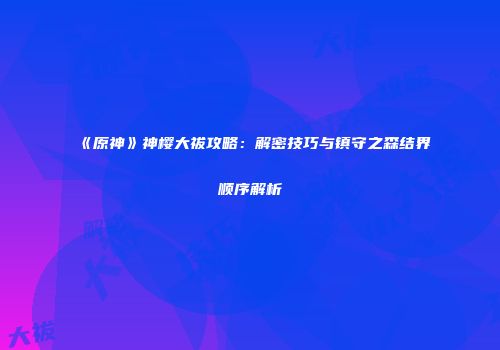 《原神》神樱大祓攻略：解密技巧与镇守之森结界顺序解析