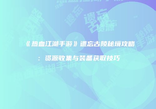 《热血江湖手游》遗忘古陵秘境攻略：资源收集与装备获取技巧