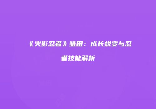 《火影忍者》雏田：成长蜕变与忍者技能解析