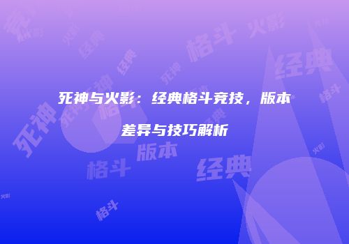 死神与火影：经典格斗竞技，版本差异与技巧解析