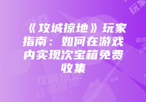 《攻城掠地》玩家指南:如何在游戏内实现次宝箱免费收集