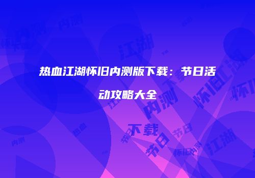 热血江湖怀旧内测版下载：节日活动攻略大全