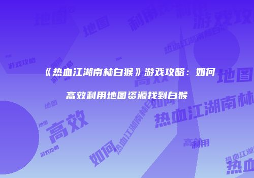 《热血江湖南林白猴》游戏攻略：如何高效利用地图资源找到白猴