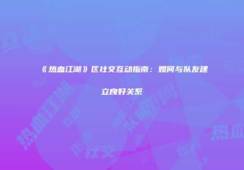 《热血江湖》区社交互动指南：如何与队友建立良好关系