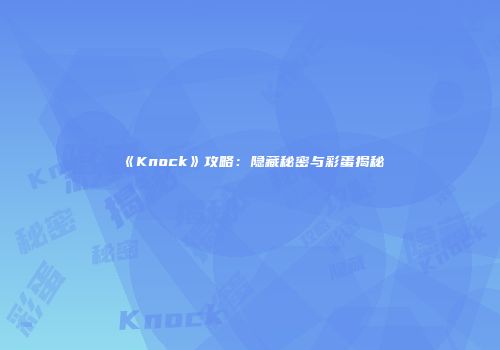 《Knock》攻略：隐藏秘密与彩蛋揭秘