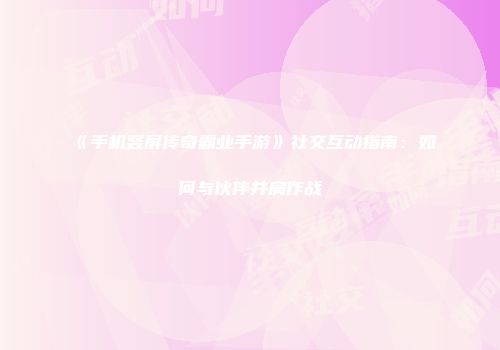 《手机竖屏传奇霸业手游》社交互动指南:如何与伙伴并肩作战