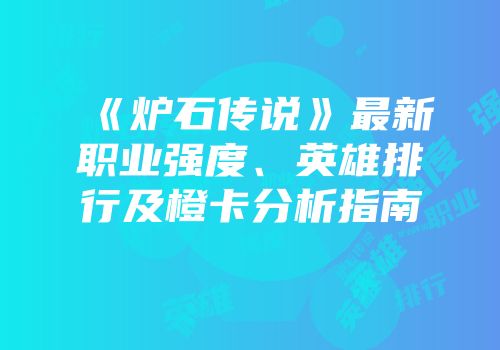 《炉石传说》最新职业强度、英雄排行及橙卡分析指南