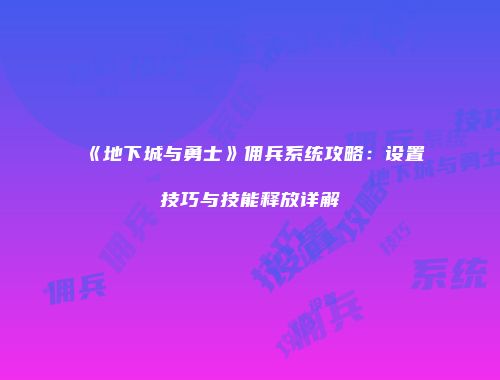 《地下城与勇士》佣兵系统攻略：设置技巧与技能释放详解