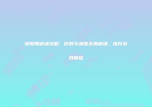 阴阳师御魂攻略：识别与清理无用御魂，提升游戏体验