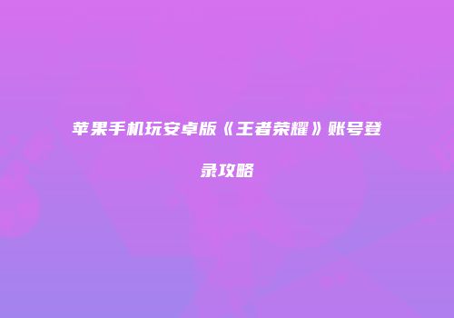 苹果手机玩安卓版《王者荣耀》账号登录攻略