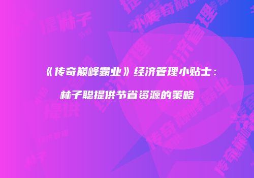 《传奇巅峰霸业》经济管理小贴士：林子聪提供节省资源的策略