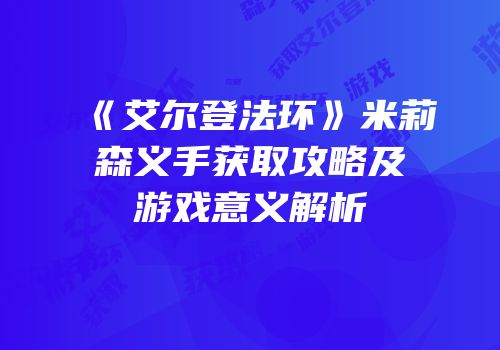 《艾尔登法环》米莉森义手获取攻略及游戏意义解析