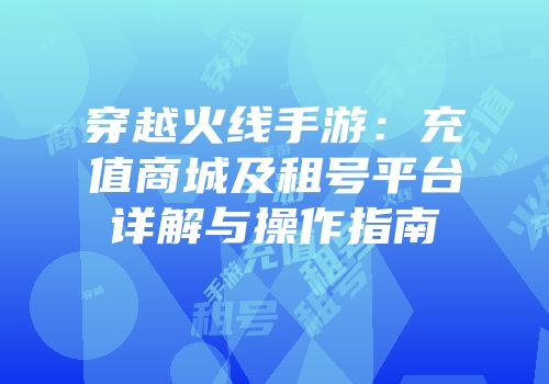 穿越火线手游：充值商城及租号平台详解与操作指南