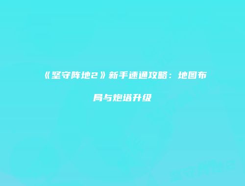 《坚守阵地2》新手速通攻略：地图布局与炮塔升级
