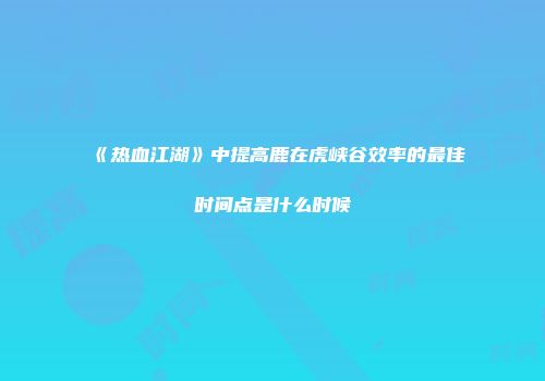 《热血江湖》中提高鹿在虎峡谷效率的最佳时间点是什么时候