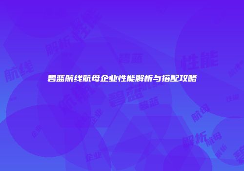 碧蓝航线航母企业性能解析与搭配攻略