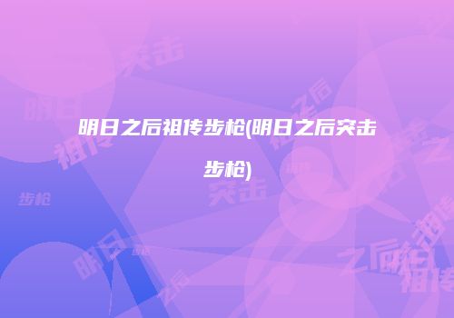 明日之后祖传步枪(明日之后突击步枪)