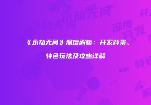 《永劫无间》深度解析：开发背景、特色玩法及攻略详解