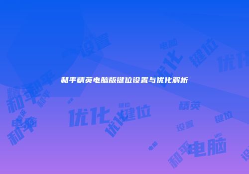 和平精英电脑版键位设置与优化解析