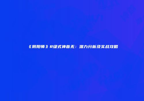 《阴阳师》R级式神首无：潜力分析及实战攻略