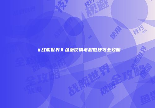 《战舰世界》鱼雷使用与规避技巧全攻略