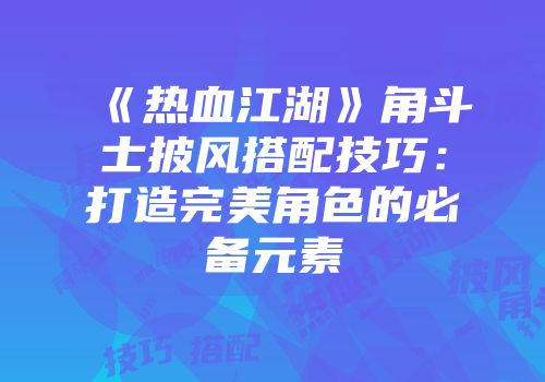 《热血江湖》角斗士披风搭配技巧:打造完美角色的必备元素